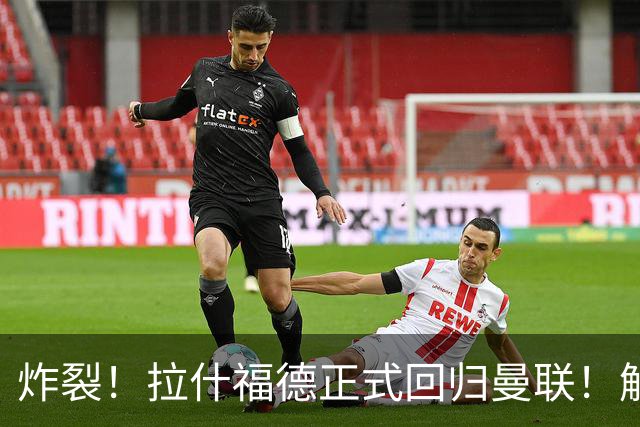 炸裂！拉什福德正式回归曼联！解约条款曝光